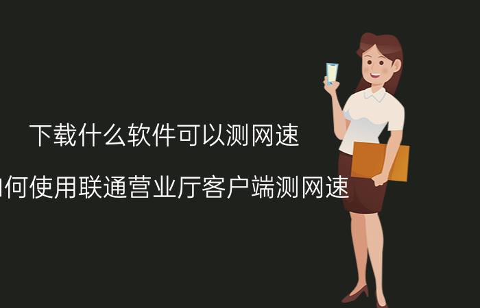 下载什么软件可以测网速 如何使用联通营业厅客户端测网速？